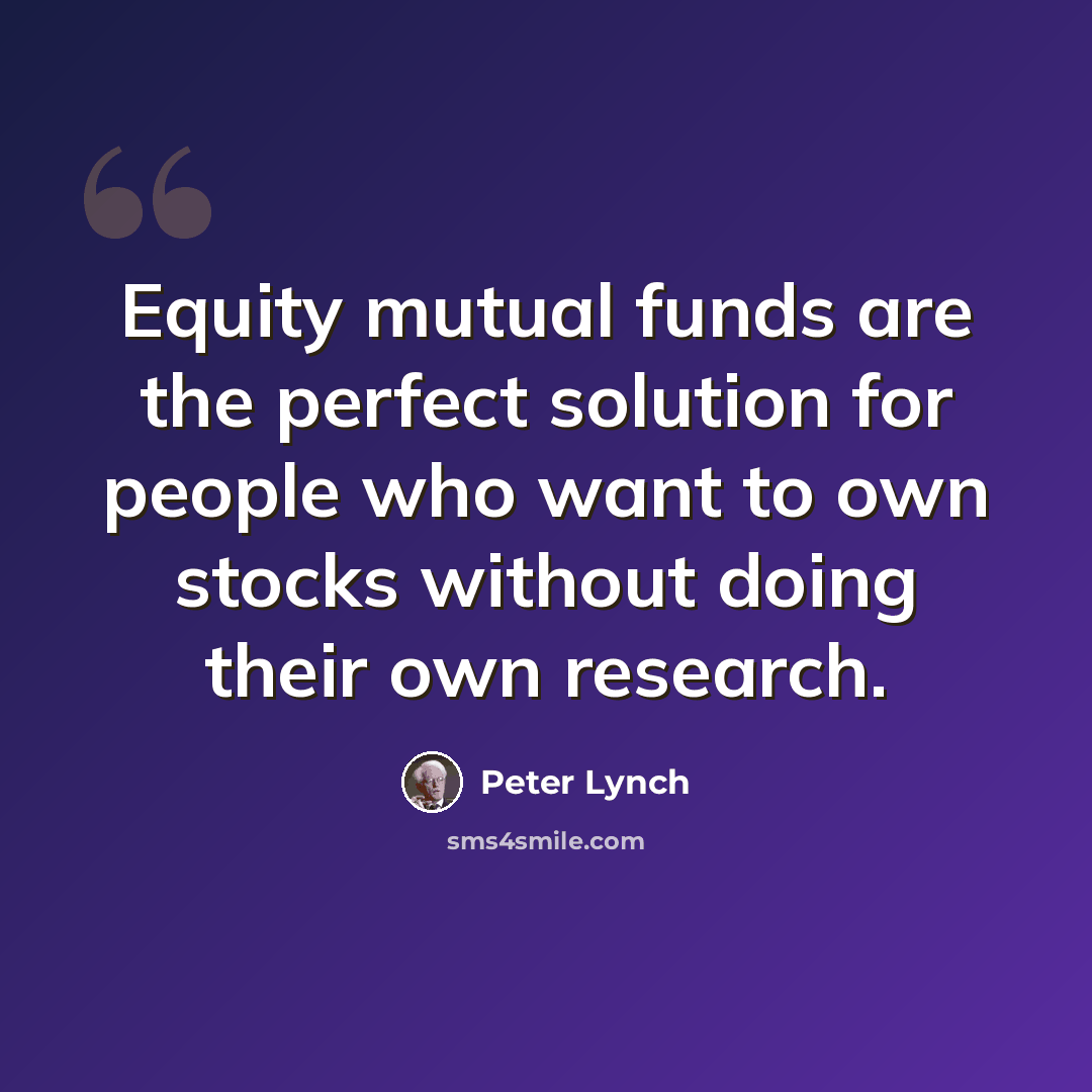 “Equity mutual funds are the perfect solution for people who want to own stocks without doing their own research.” quote by Peter Lynch