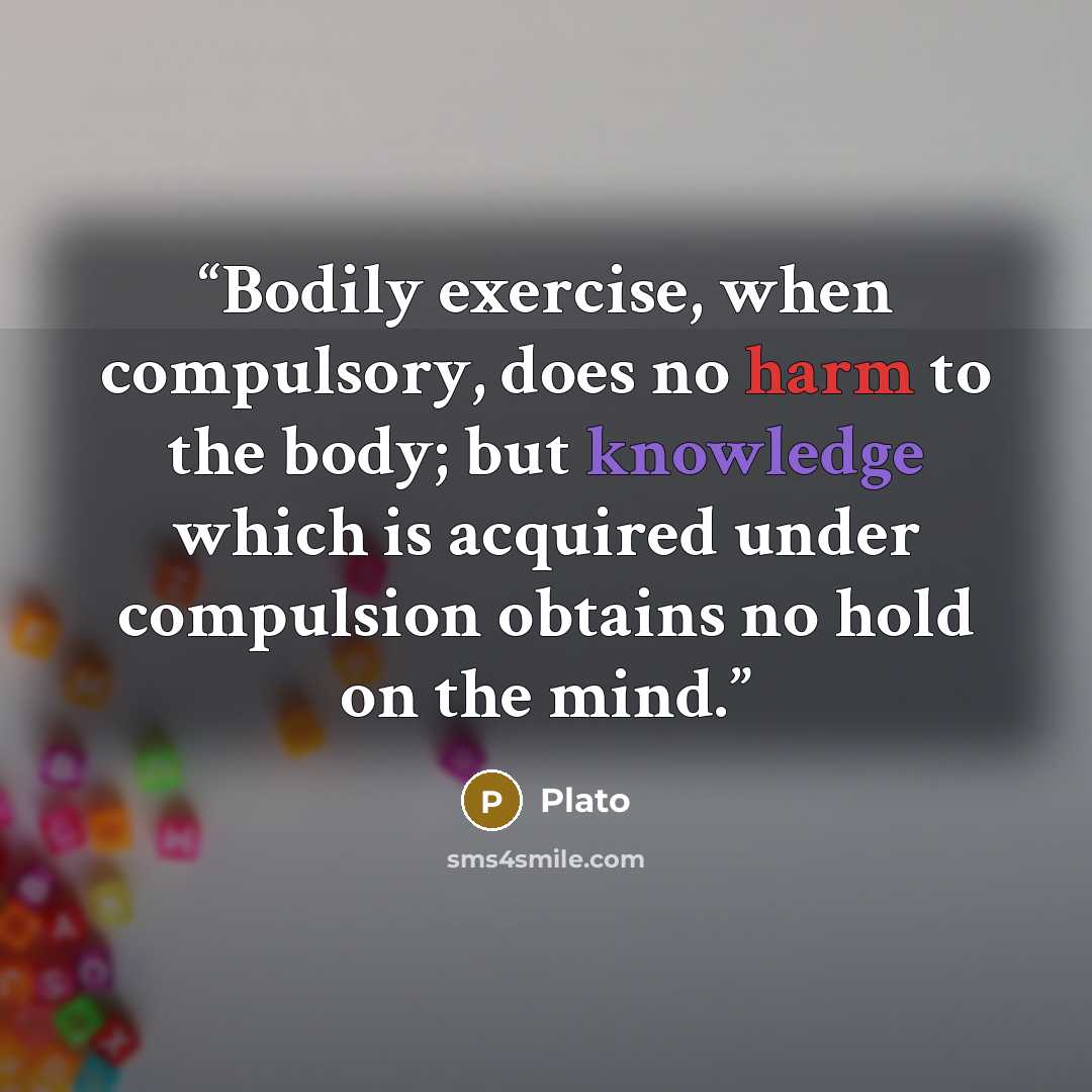 “Bodily exercise, when compulsory, does no harm to the body; but knowledge which is acquired under compulsion obtains no hold on the mind.” quote by Plato
