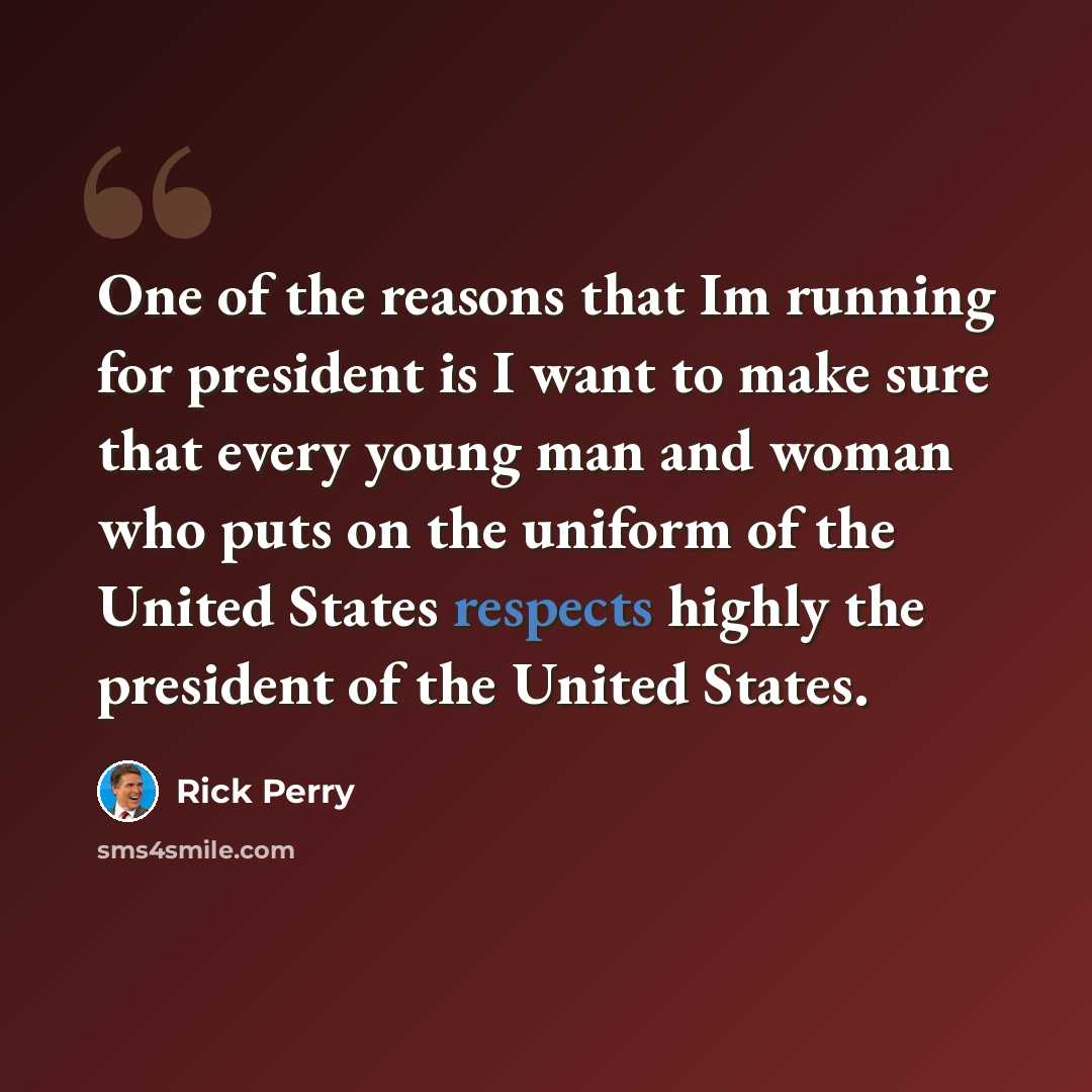 “One of the reasons that Im running for president is I want to make sure that every young man and woman who puts on the uniform of the United States respects highly the president of the United States.” quote by Rick Perry