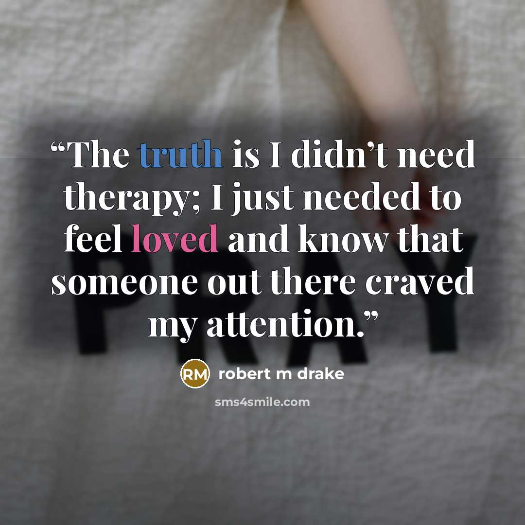 “The truth is I didn’t need therapy; I just needed to feel loved and know that someone out there craved my attention.” quote by robert m drake