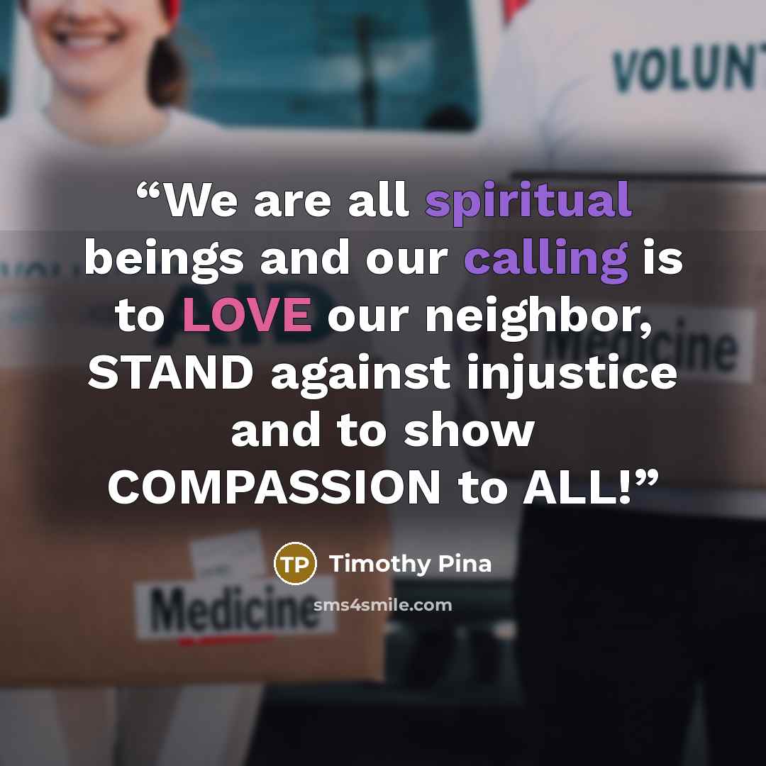 “We are all spiritual beings and our calling is to LOVE our neighbor, STAND against injustice and to show COMPASSION to ALL!” quote by Timothy Pina