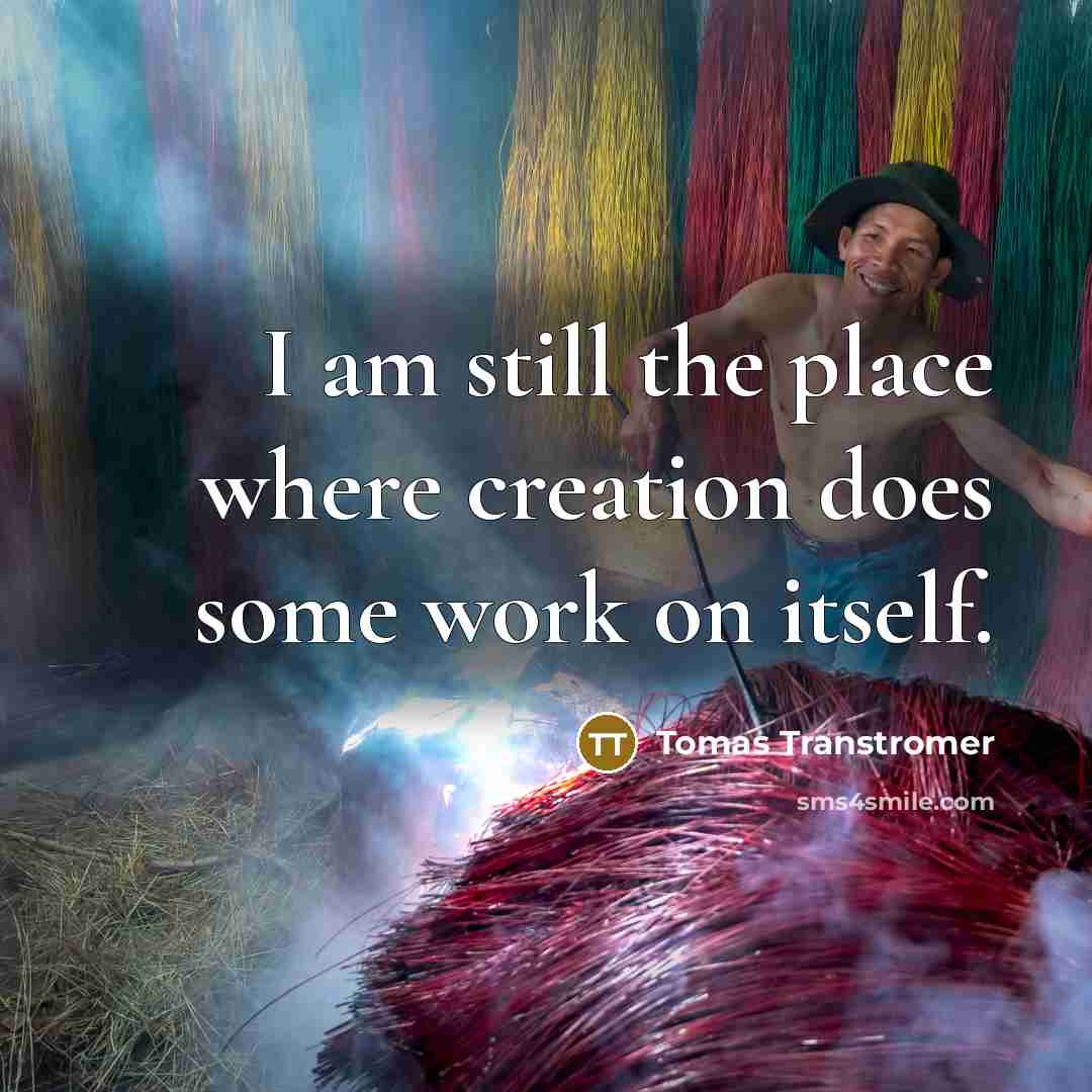 “I am still the place where creation does some work on itself.” quote by Tomas Transtromer