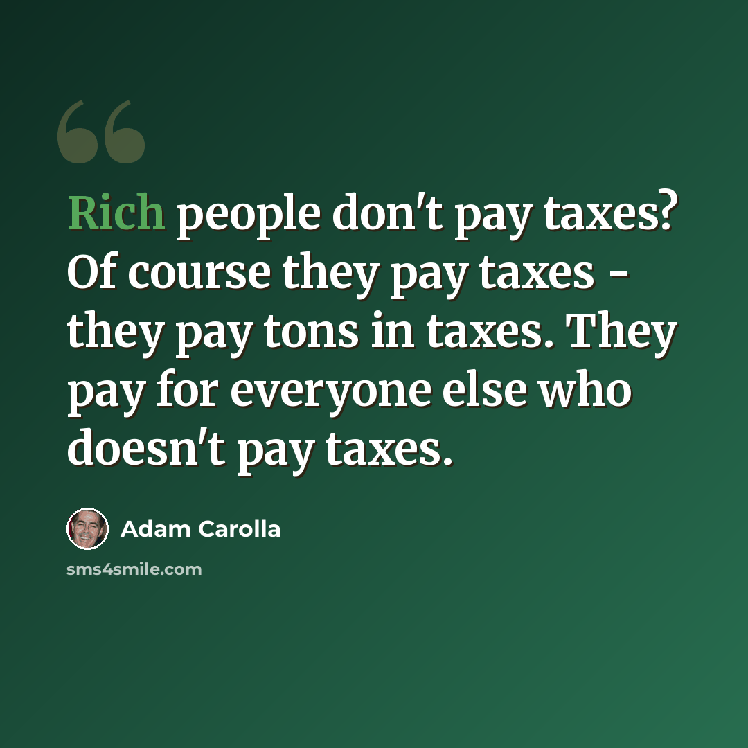 “Rich people don't pay taxes? Of course they pay taxes - they pay tons in taxes. They pay for everyone else who doesn't pay taxes.” quote by Adam Carolla