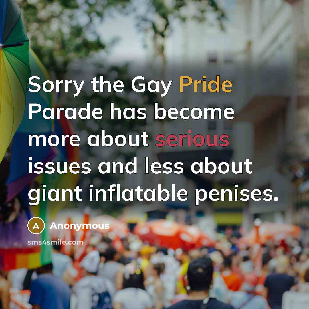“Sorry the Gay Pride Parade has become more about serious issues and less about giant inflatable penises.” quote by Anonymous