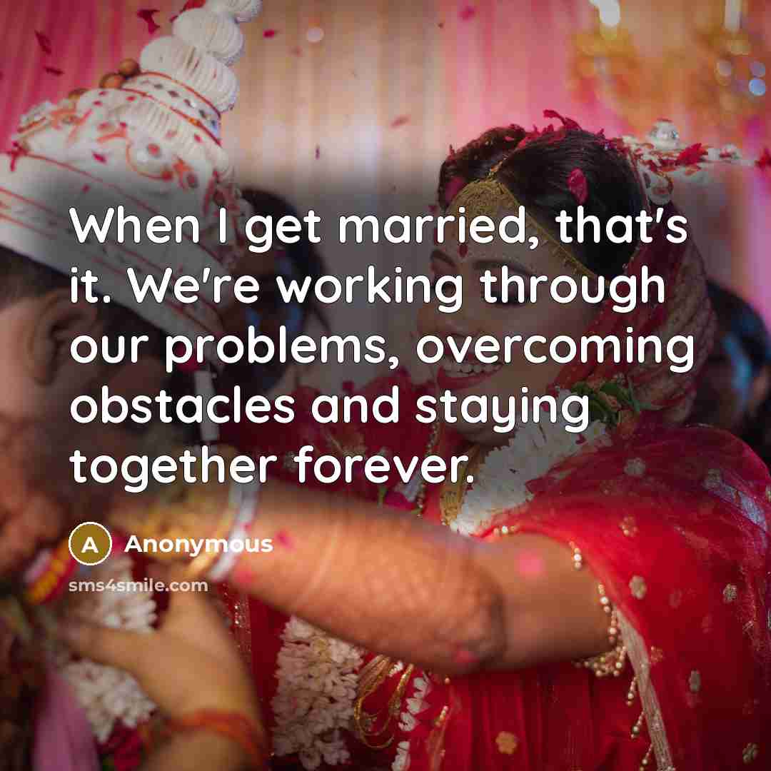 “When I get married, that's it. We're working through our problems, overcoming obstacles and staying together forever.” quote by Anonymous