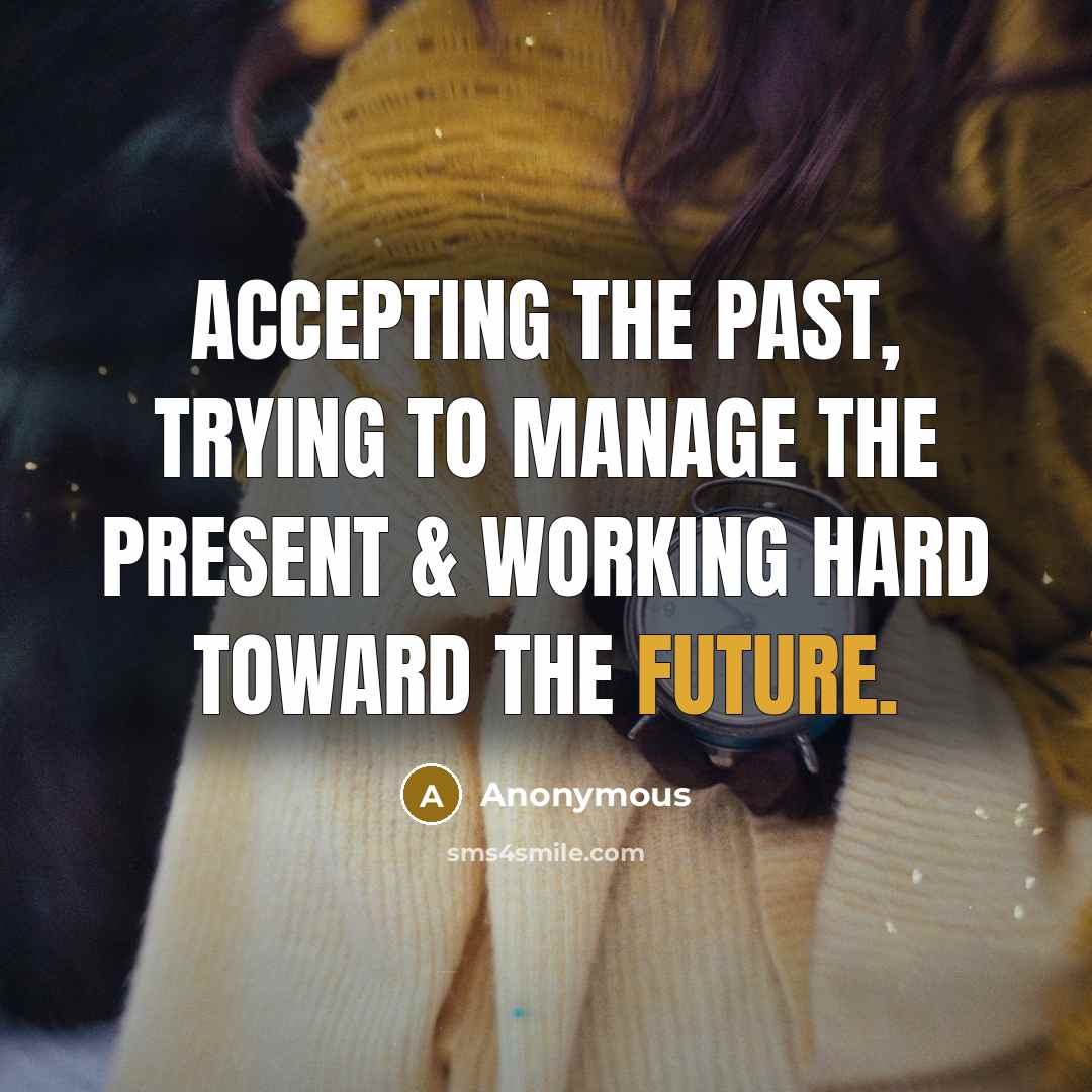 “Accepting the past, trying to manage the present & working hard toward the future.” quote by Anonymous