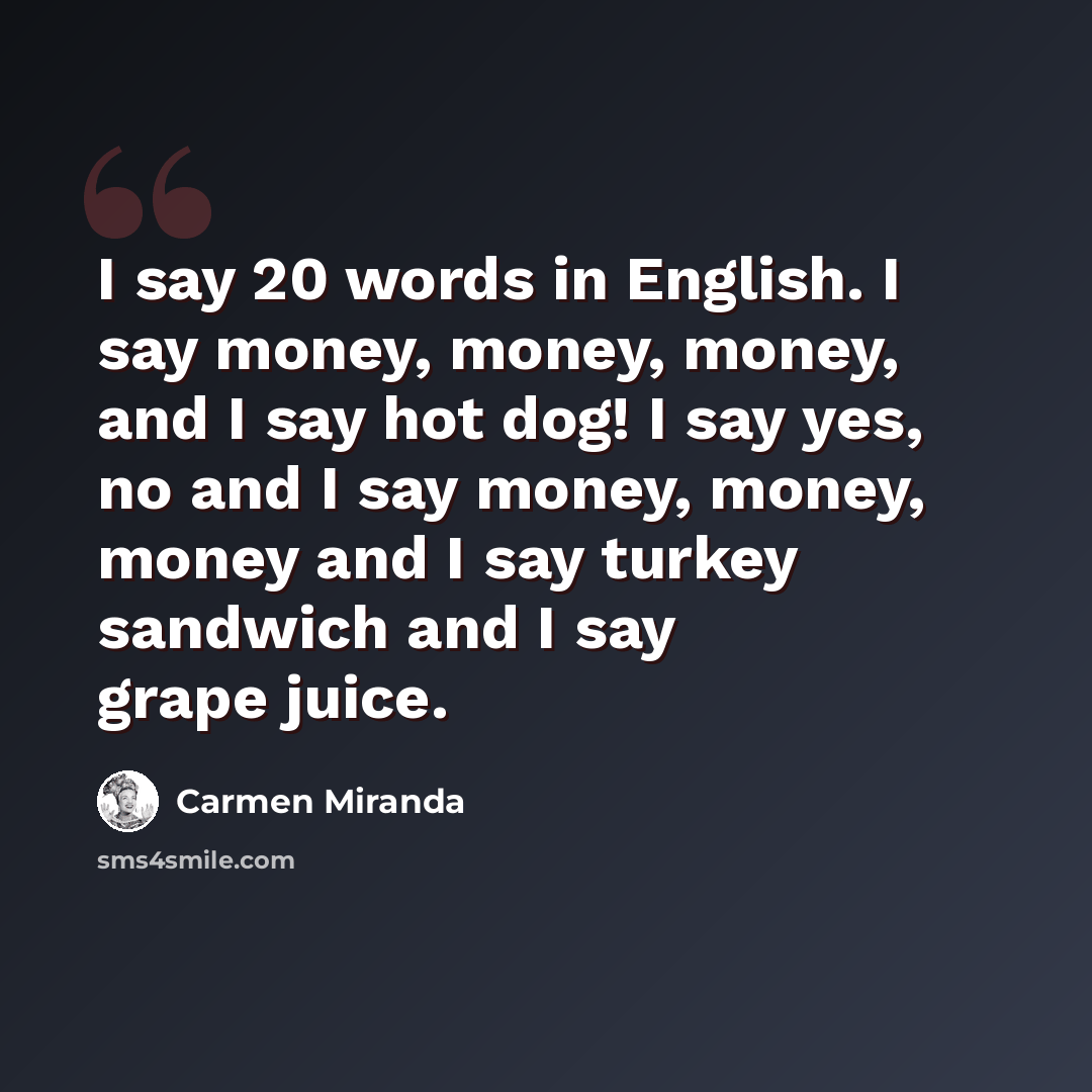 “I say 20 words in English. I say money, money, money, and I say hot dog! I say yes, no and I say money, money, money and I say turkey sandwich and I say grape juice.” quote by Carmen Miranda