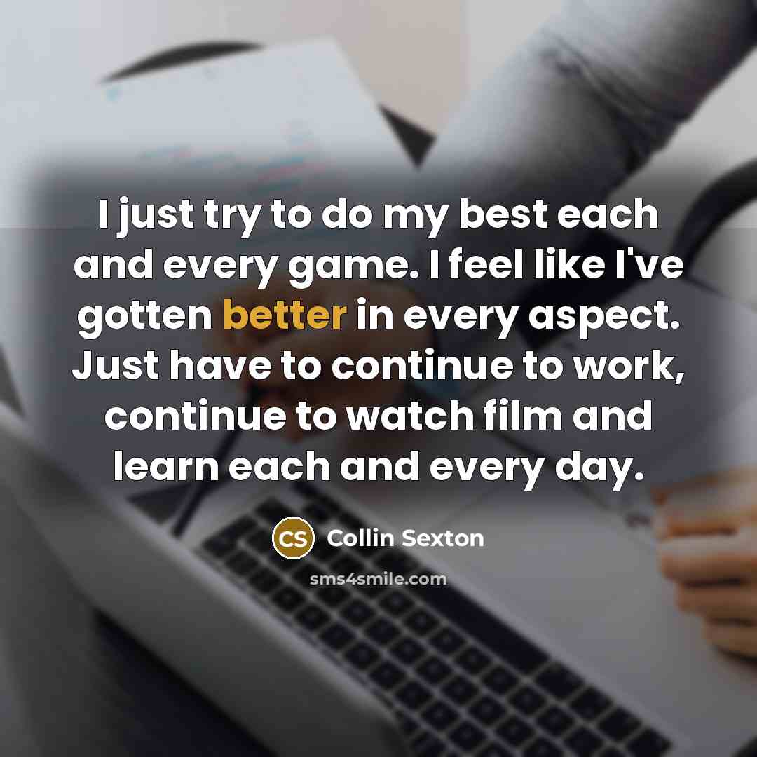 “I just try to do my best each and every game. I feel like I've gotten better in every aspect. Just have to continue to work, continue to watch film and learn each and every day.” quote by Collin Sexton