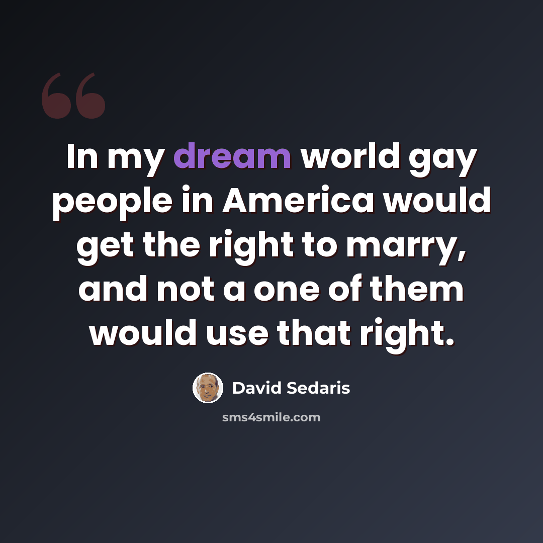 “In my dream world gay people in America would get the right to marry, and not a one of them would use that right.” quote by David Sedaris