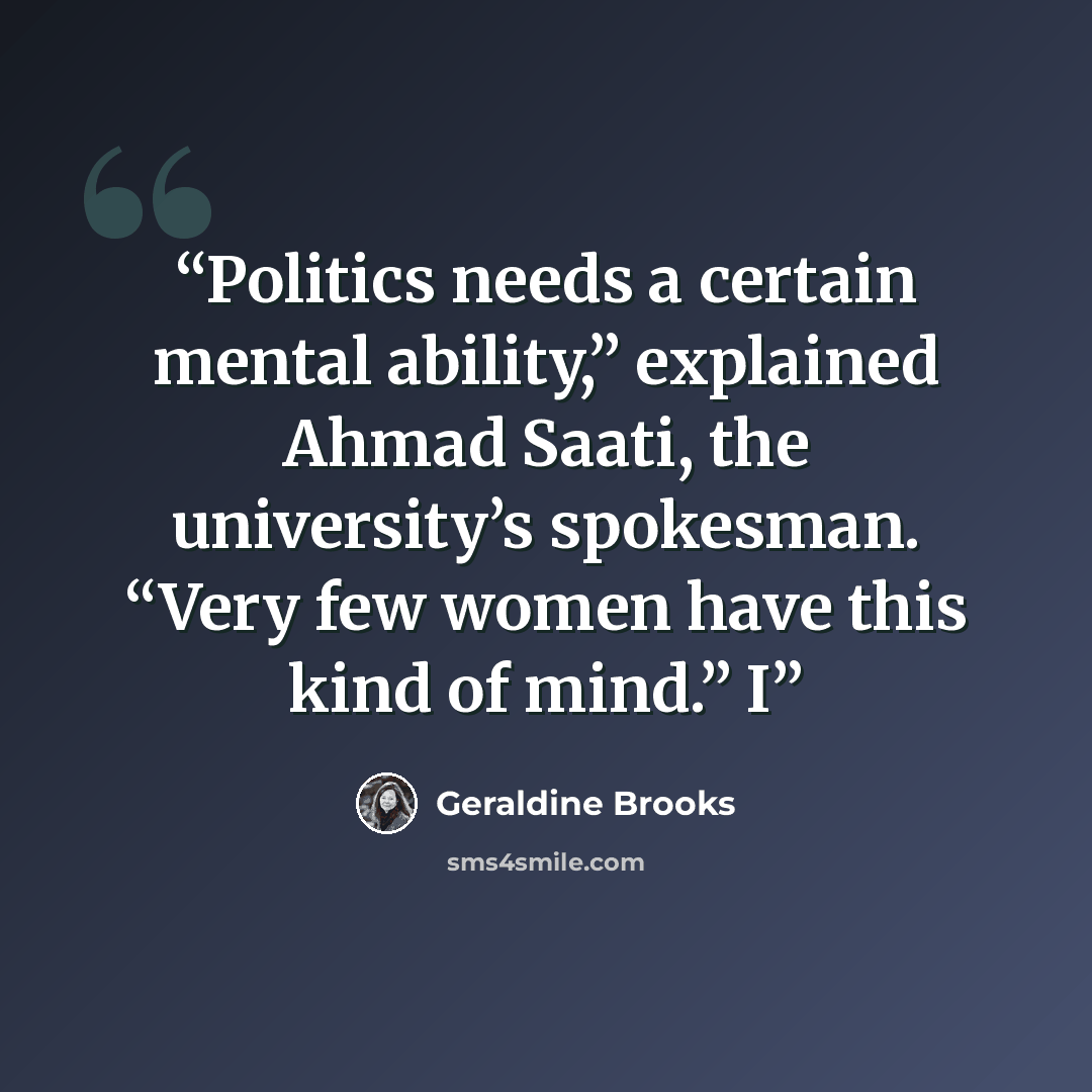 “Politics needs a certain mental ability,” explained Ahmad Saati, the university’s spokesman. “Very few women have this kind of mind.” I” quote by Geraldine Brooks