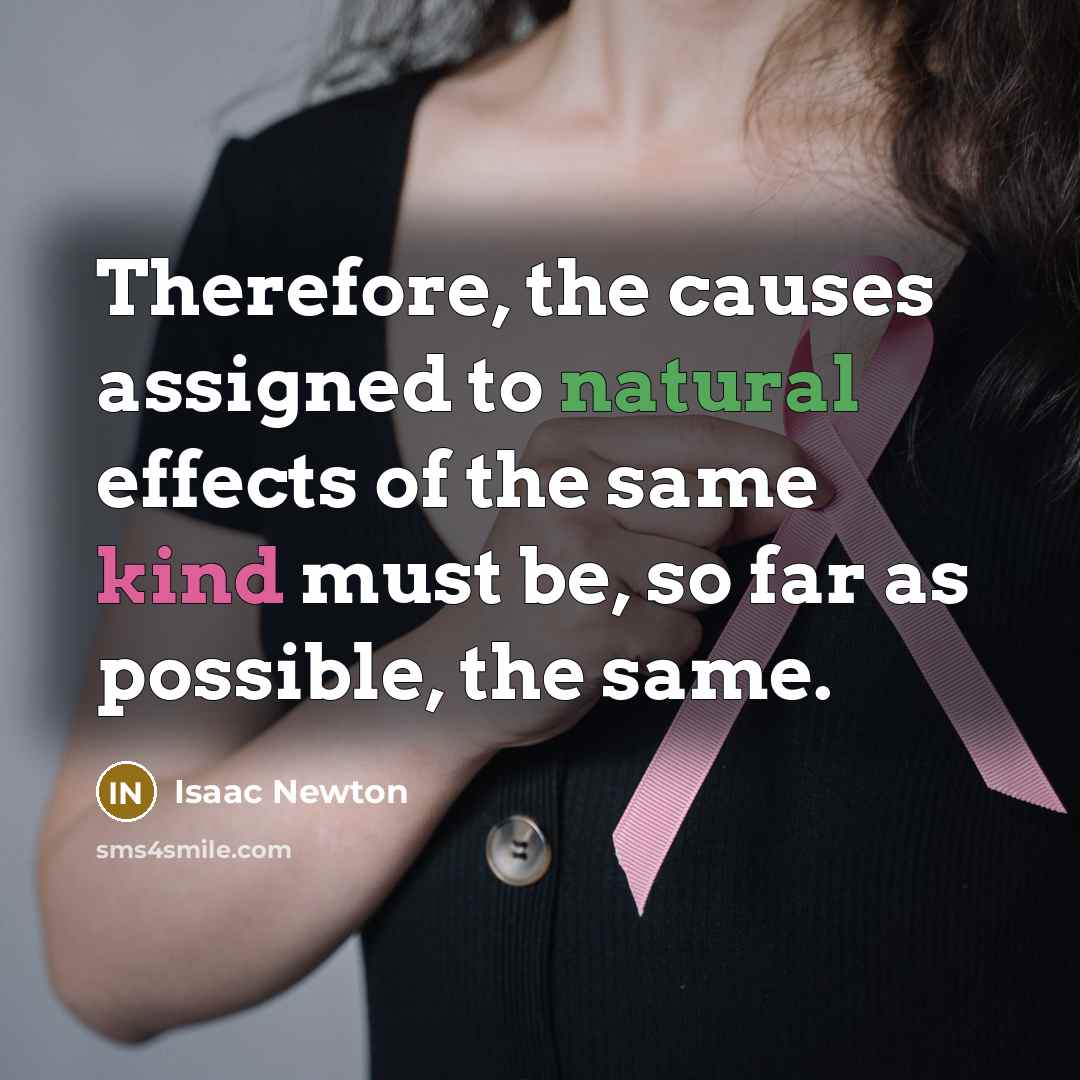 “Therefore, the causes assigned to natural effects of the same kind must be, so far as possible, the same.” quote by Isaac Newton