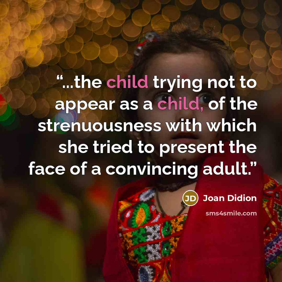 “...the child trying not to appear as a child, of the strenuousness with which she tried to present the face of a convincing adult.” quote by Joan Didion