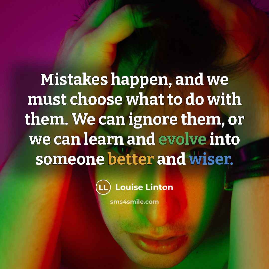 “Mistakes happen, and we must choose what to do with them. We can ignore them, or we can learn and evolve into someone better and wiser.” quote by Louise Linton