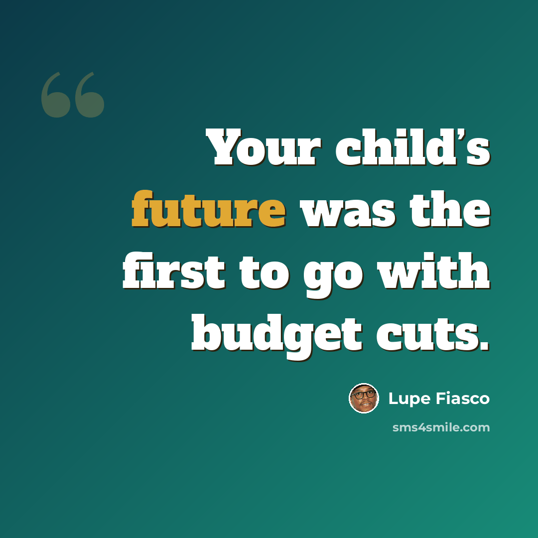 “Your child’s future was the first to go with budget cuts.” quote by Lupe Fiasco