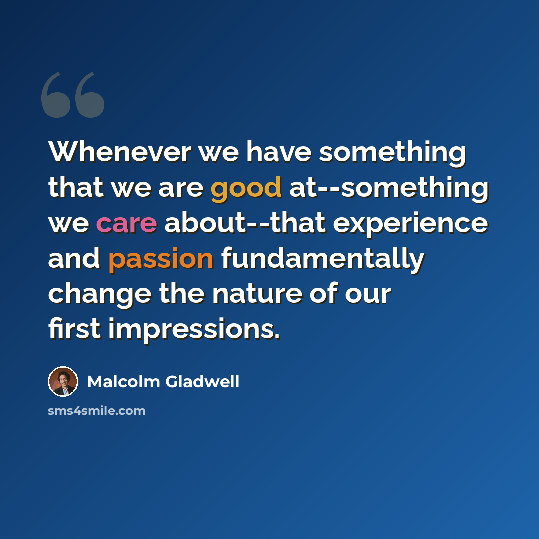 “Whenever we have something that we are good at--something we care about--that experience and passion fundamentally change the nature of our first impressions.” quote by Malcolm Gladwell