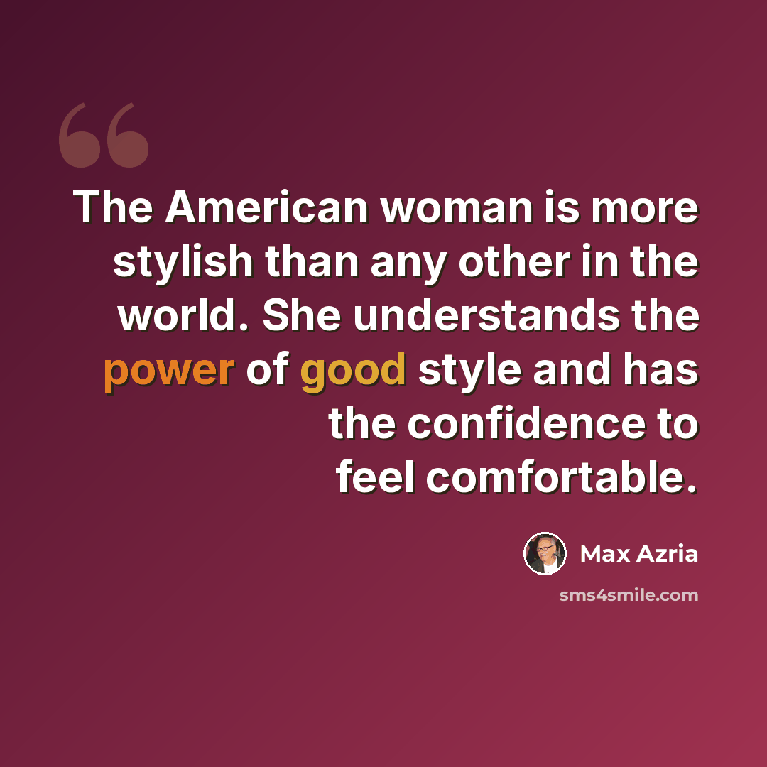 “The American woman is more stylish than any other in the world. She understands the power of good style and has the confidence to feel comfortable.” quote by Max Azria