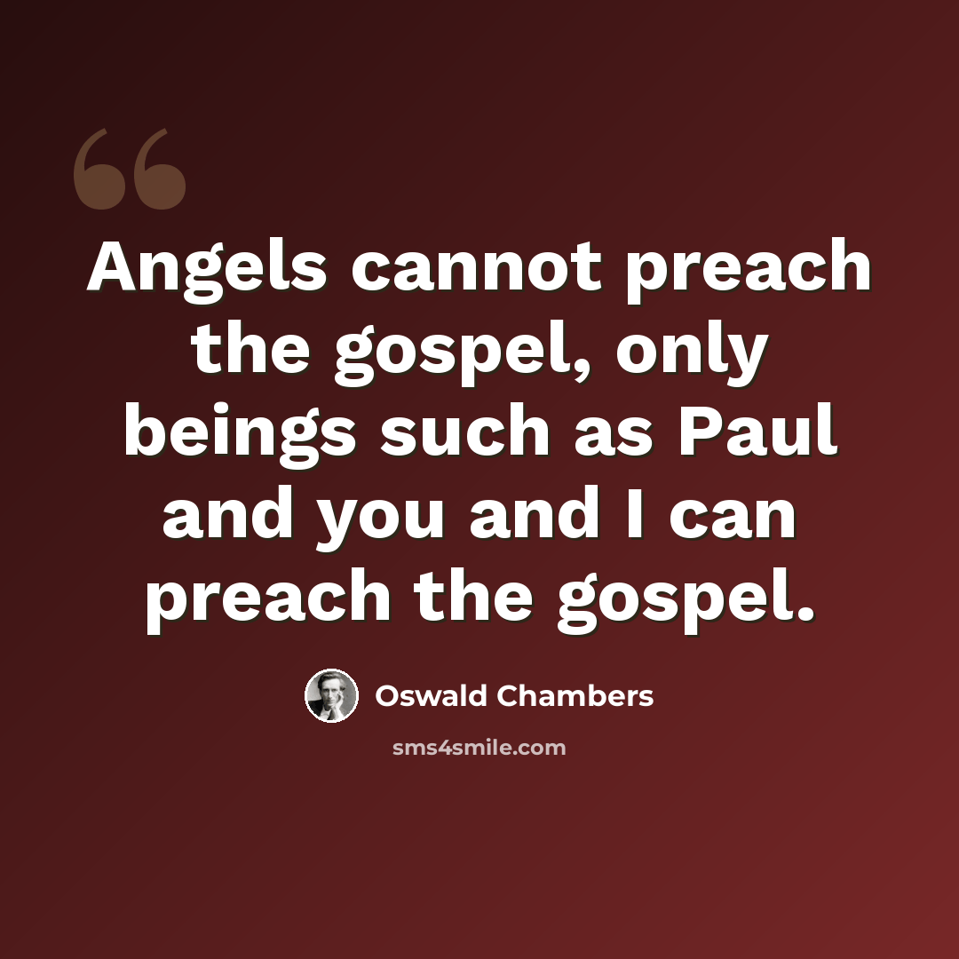 “Angels cannot preach the gospel, only beings such as Paul and you and I can preach the gospel.” quote by Oswald Chambers
