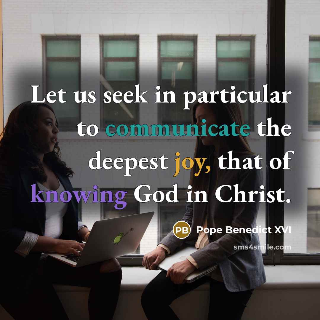 “Let us seek in particular to communicate the deepest joy, that of knowing God in Christ.” quote by Pope Benedict XVI