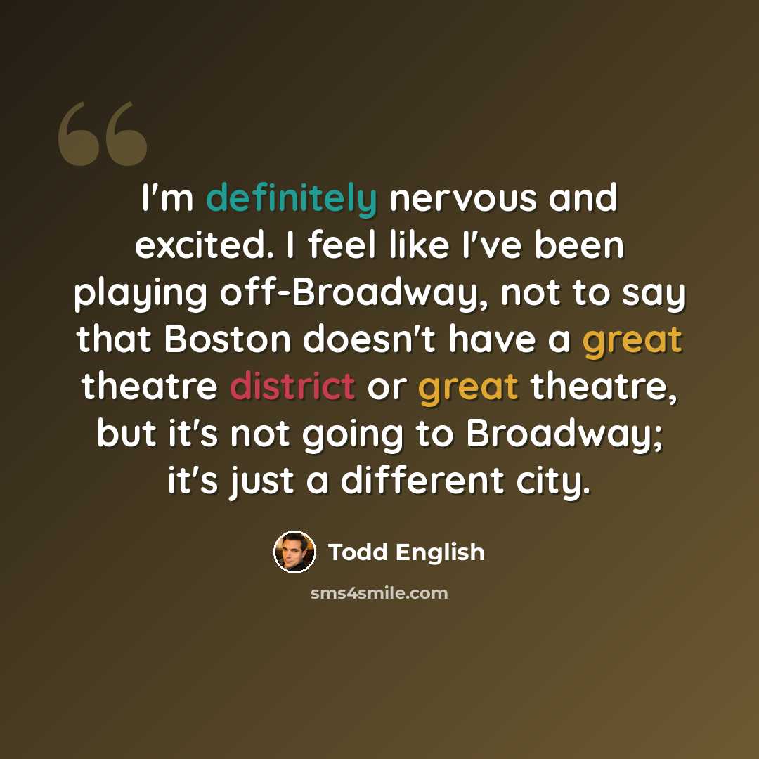 “I'm definitely nervous and excited. I feel like I've been playing off-Broadway, not to say that Boston doesn't have a great theatre district or great theatre, but it's not going to Broadway; it's just a different city.” quote by Todd English