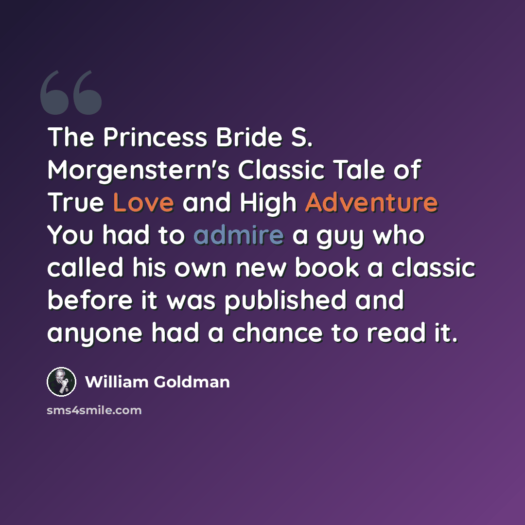 “The Princess Bride S. Morgenstern's Classic Tale of True Love and High Adventure You had to admire a guy who called his own new book a classic before it was published and anyone had a chance to read it.” quote by William Goldman