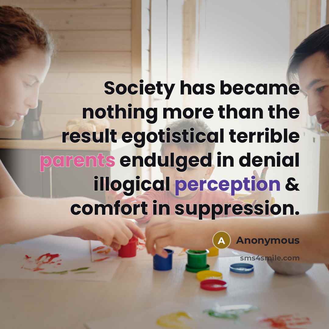 “Society has became nothing more than the result egotistical terrible parents endulged in denial illogical perception & comfort in suppression.” quote by Anonymous