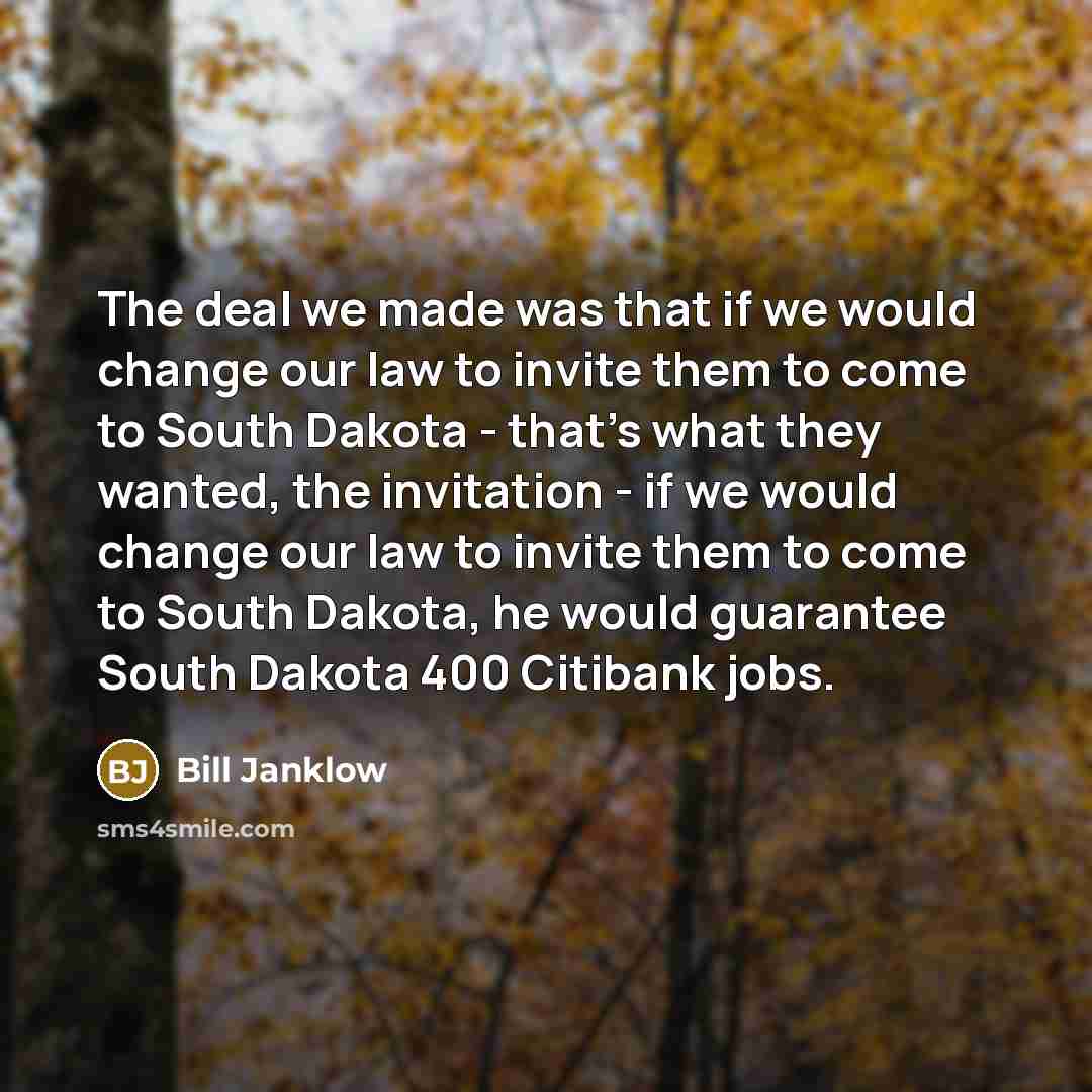 “The deal we made was that if we would change our law to invite them to come to South Dakota - that's what they wanted, the invitation - if we would change our law to invite them to come to South Dakota, he would guarantee South Dakota 400 Citibank jobs.” quote by Bill Janklow