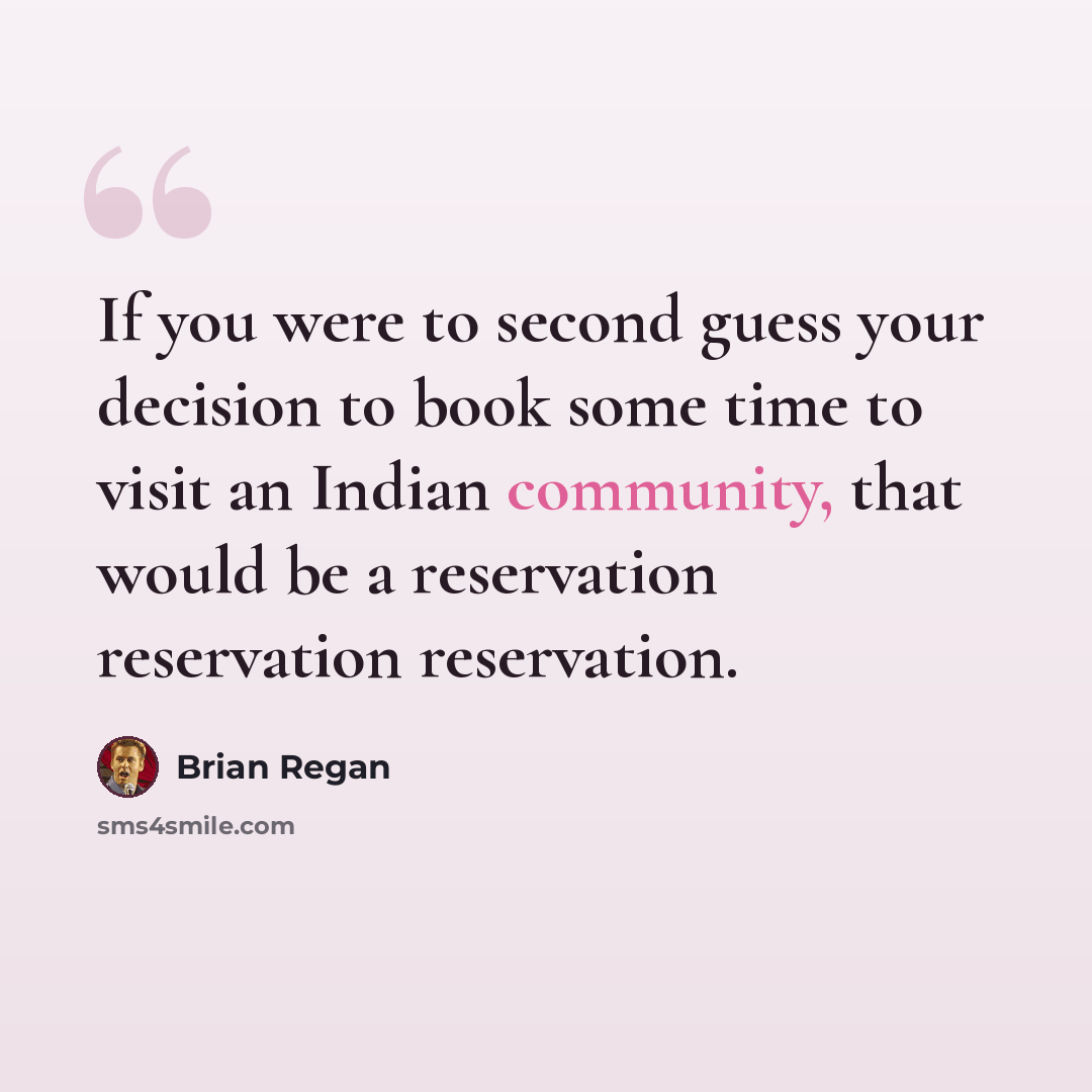 “If you were to second guess your decision to book some time to visit an Indian community, that would be a reservation reservation reservation.” quote by Brian Regan