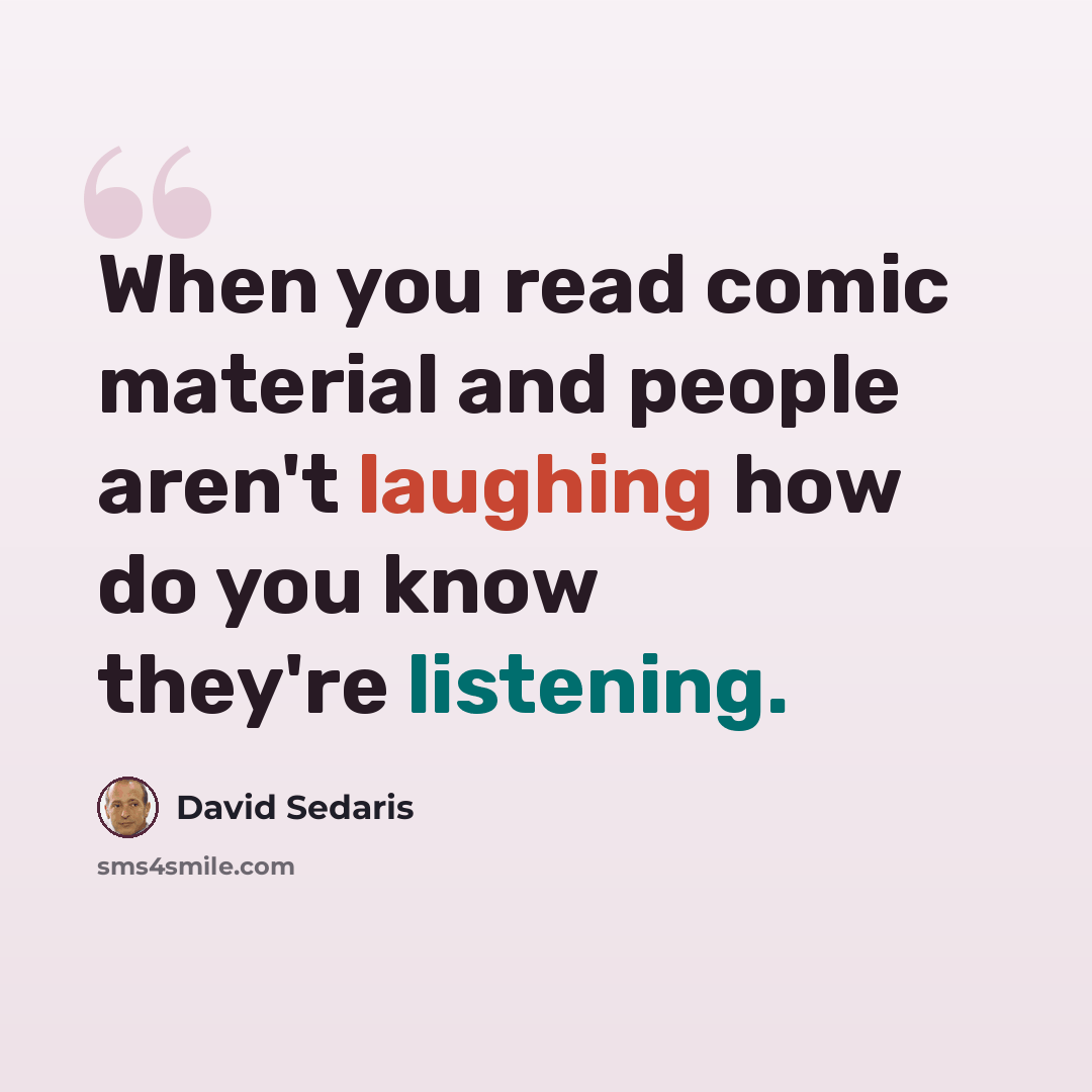 “When you read comic material and people aren't laughing how do you know they're listening.” quote by David Sedaris