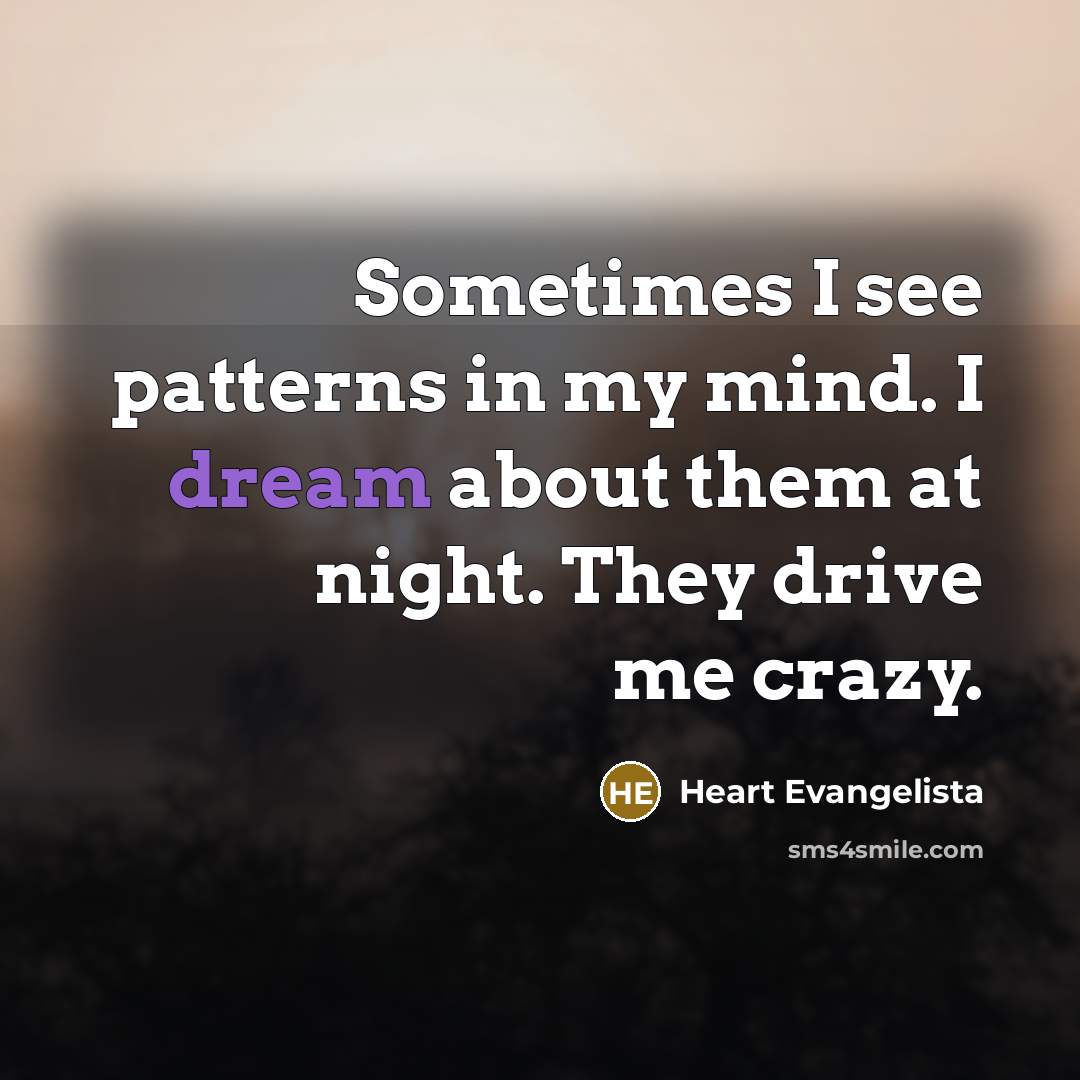 “Sometimes I see patterns in my mind. I dream about them at night. They drive me crazy.” quote by Heart Evangelista