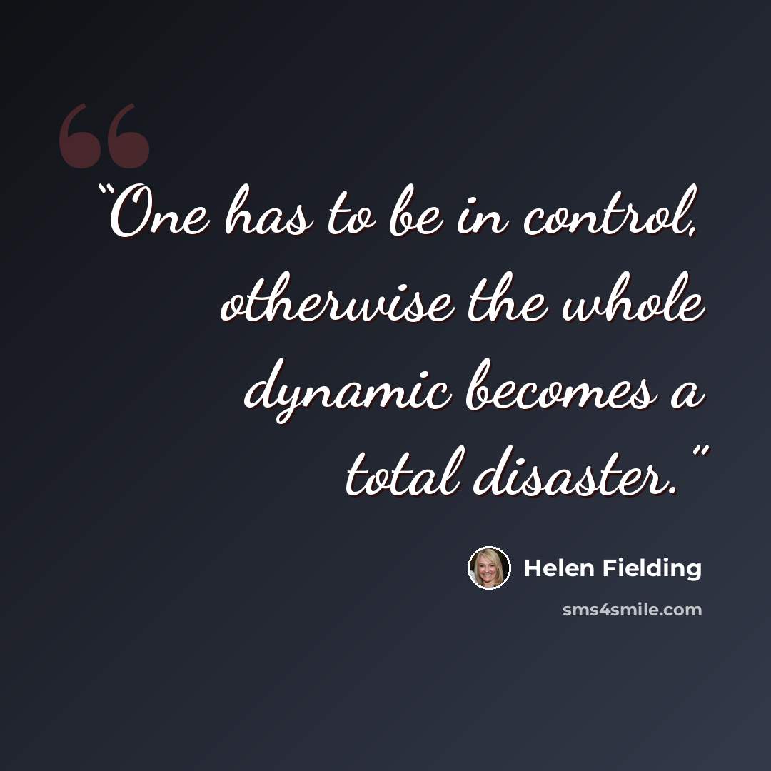“One has to be in control, otherwise the whole dynamic becomes a total disaster.” quote by Helen Fielding