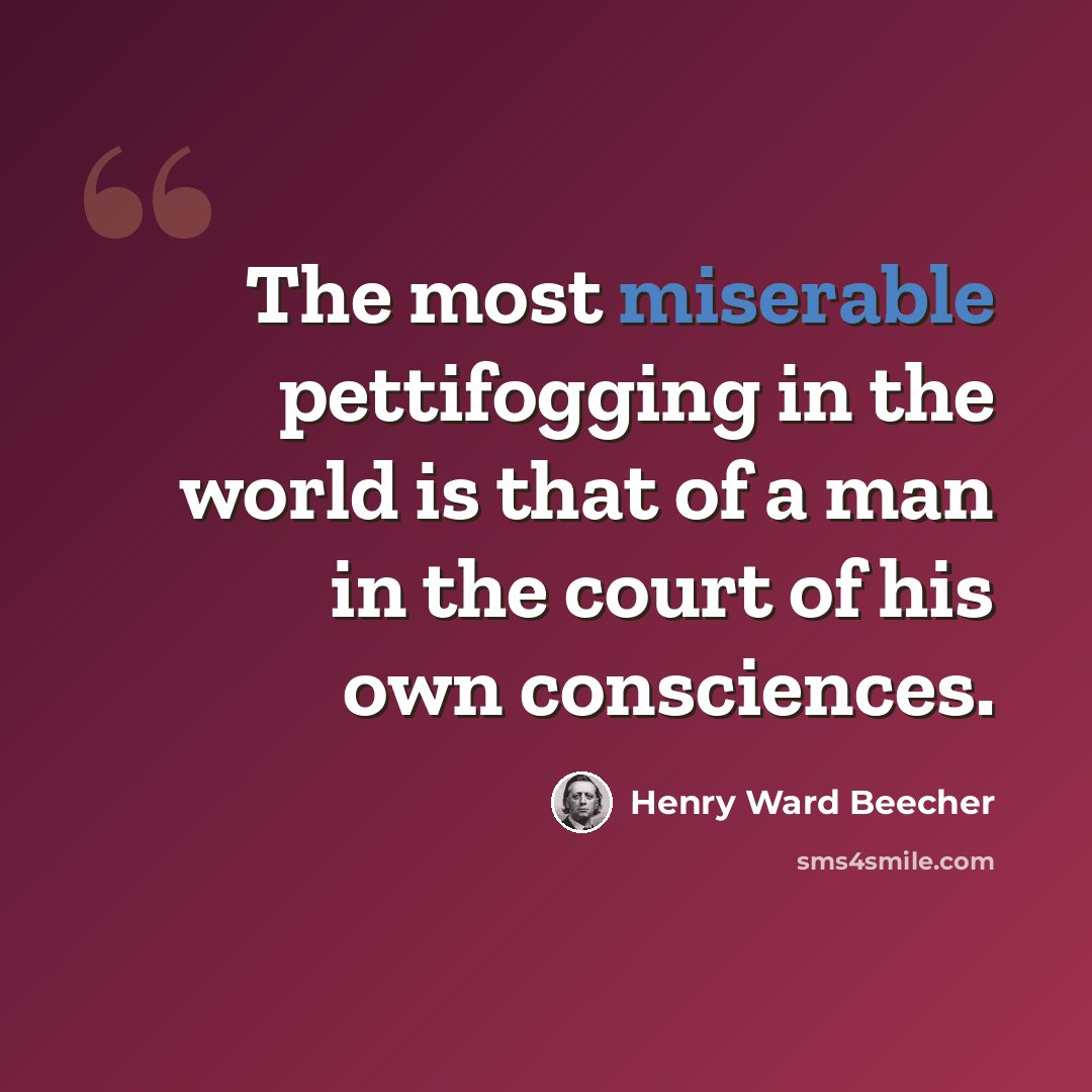 “The most miserable pettifogging in the world is that of a man in the court of his own consciences.” quote by Henry Ward Beecher