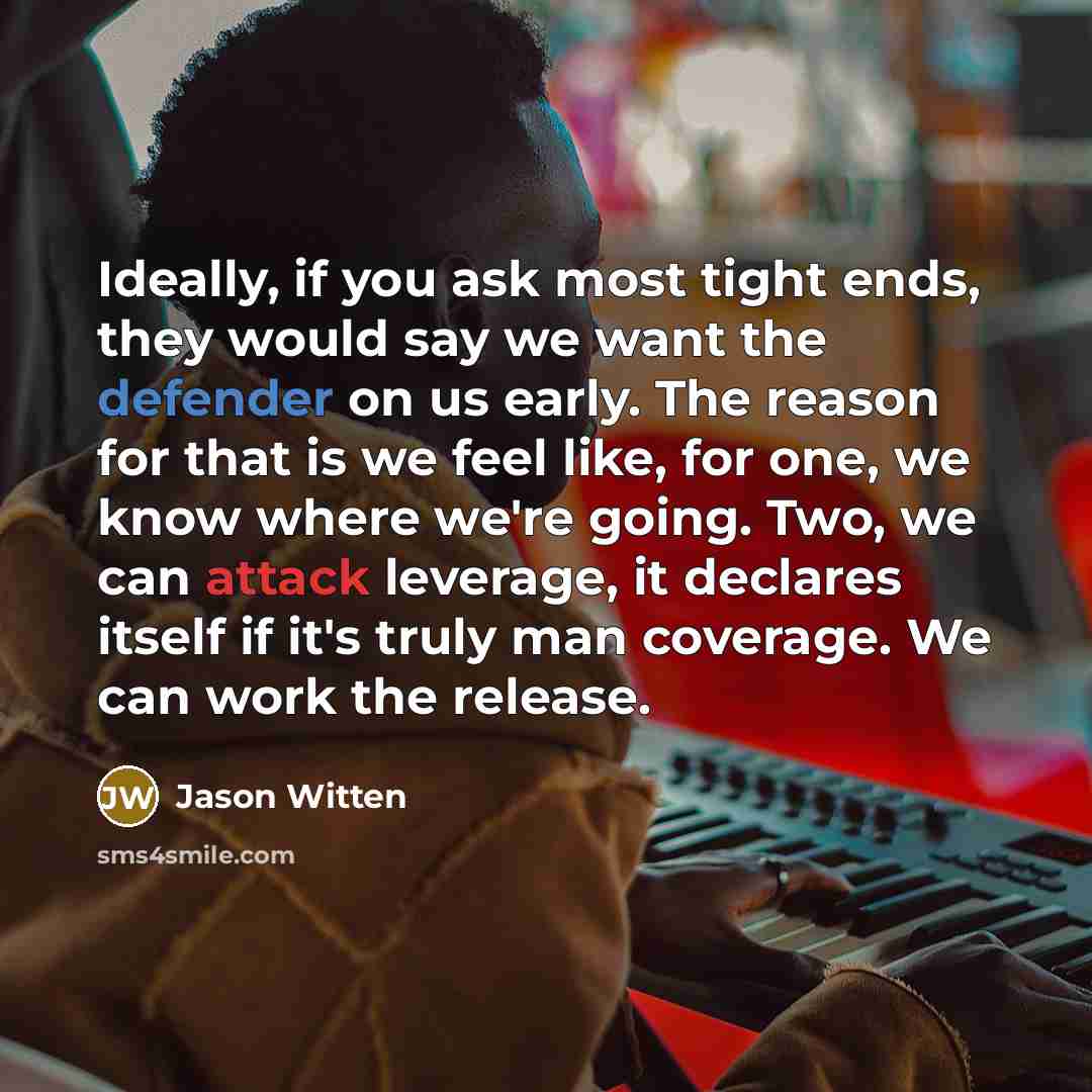 “Ideally, if you ask most tight ends, they would say we want the defender on us early. The reason for that is we feel like, for one, we know where we're going. Two, we can attack leverage, it declares itself if it's truly man coverage. We can work the release.” quote by Jason Witten