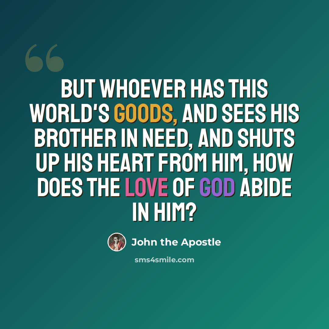 “But whoever has this world's goods, and sees his brother in need, and shuts up his heart from him, how does the love of God abide in him?” quote by John the Apostle