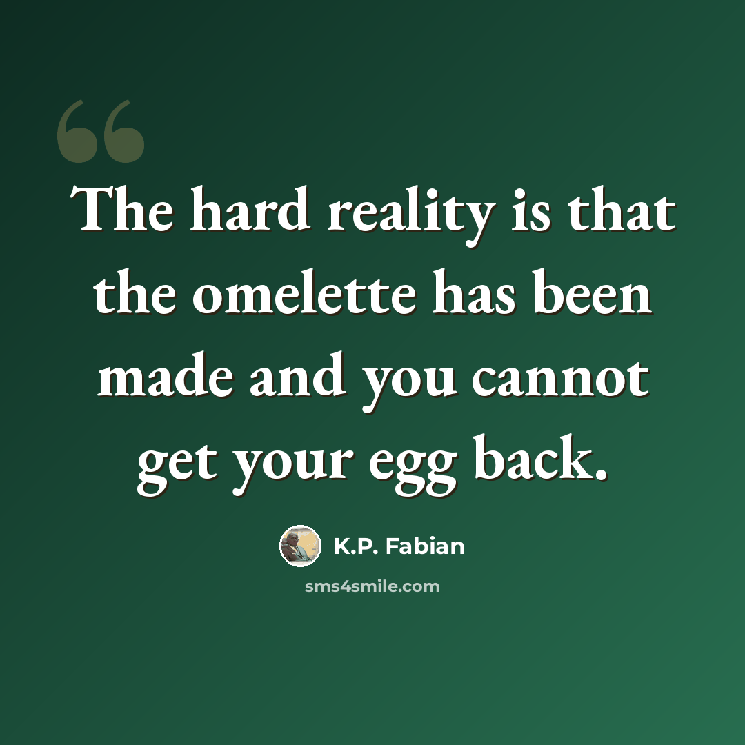 “The hard reality is that the omelette has been made and you cannot get your egg back.” quote by K.P. Fabian