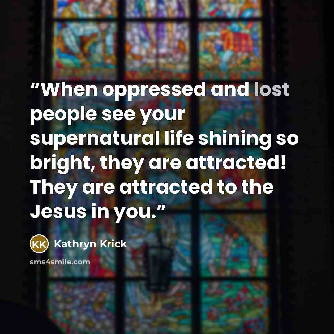 “When oppressed and lost people see your supernatural life shining so bright, they are attracted! They are attracted to the Jesus in you.” quote by Kathryn Krick