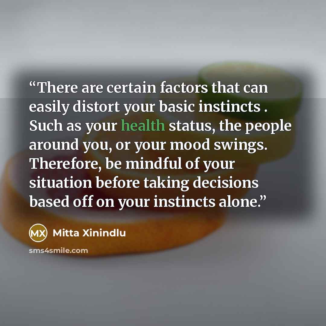“There are certain factors that can easily distort your basic instincts . Such as your health status, the people around you, or your mood swings. Therefore, be mindful of your situation before taking decisions based off on your instincts alone.” quote by Mitta Xinindlu