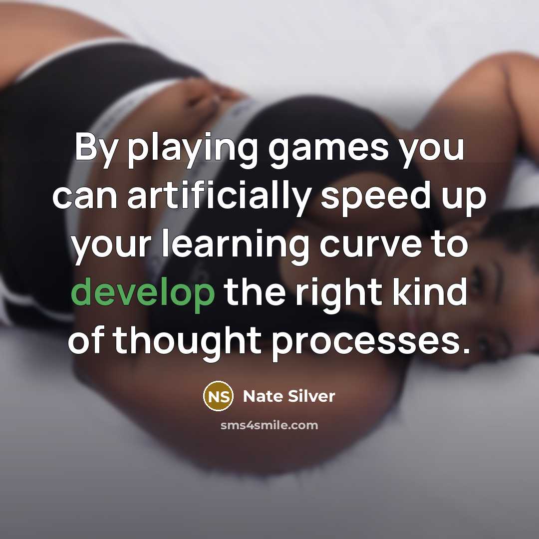 “By playing games you can artificially speed up your learning curve to develop the right kind of thought processes.” quote by Nate Silver