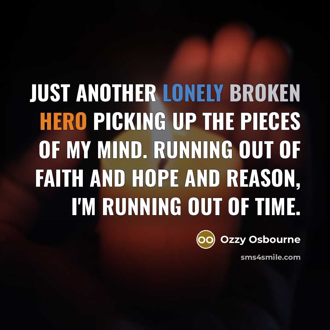“Just another lonely broken hero picking up the pieces of my mind. Running out of faith and hope and reason, I'm running out of time.” quote by Ozzy Osbourne