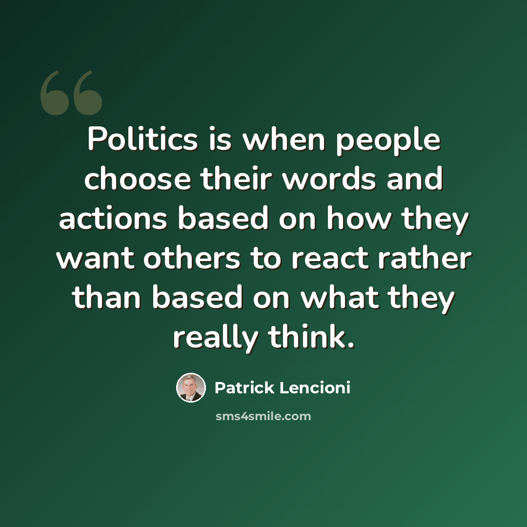 “Politics is when people choose their words and actions based on how they want others to react rather than based on what they really think.” quote by Patrick Lencioni