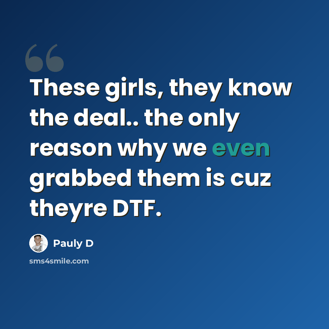 “These girls, they know the deal.. the only reason why we even grabbed them is cuz theyre DTF.” quote by Pauly D