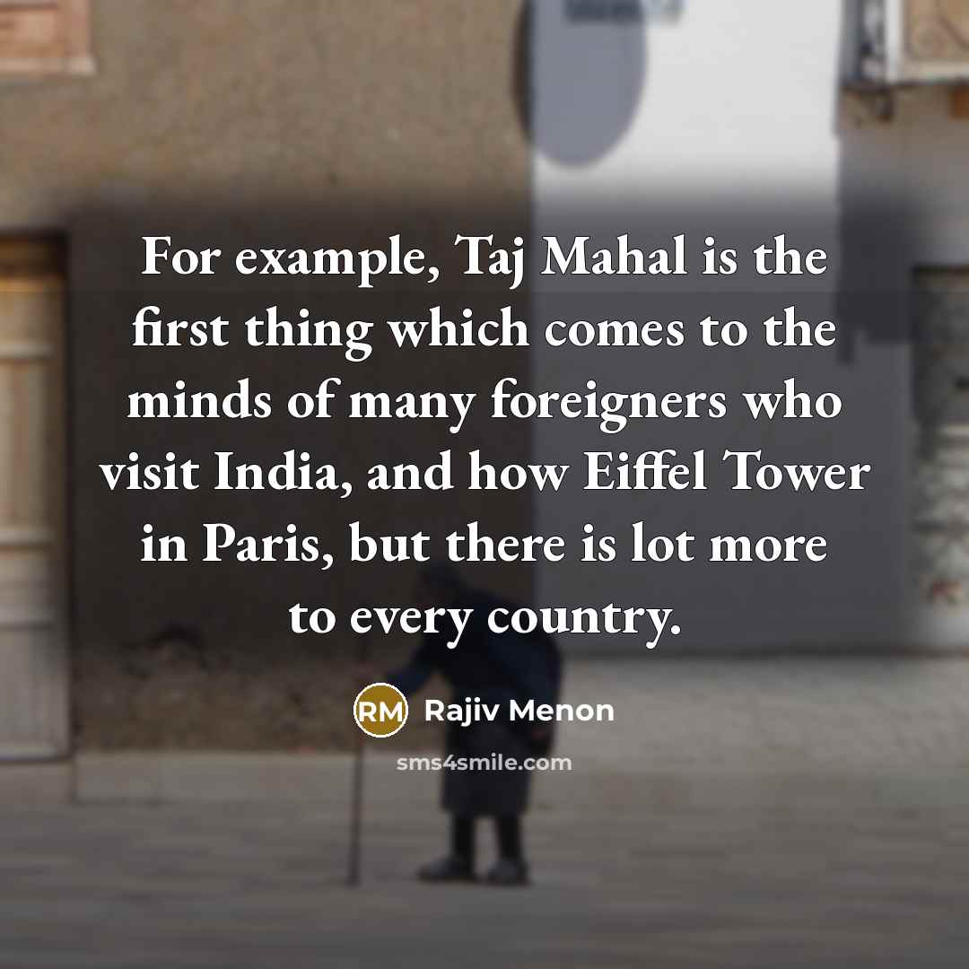 “For example, Taj Mahal is the first thing which comes to the minds of many foreigners who visit India, and how Eiffel Tower in Paris, but there is lot more to every country.” quote by Rajiv Menon