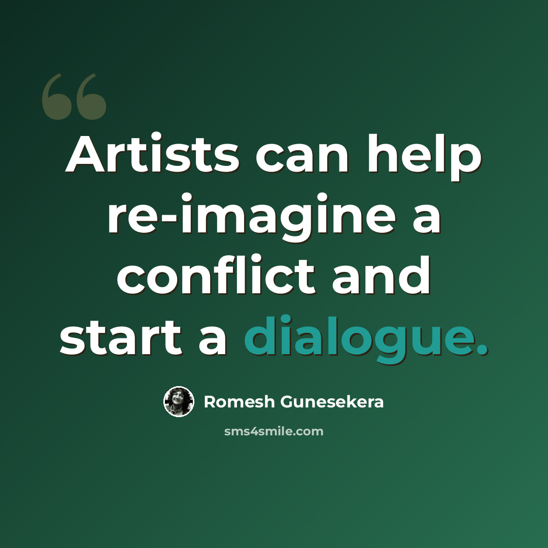 “Artists can help re-imagine a conflict and start a dialogue.” quote by Romesh Gunesekera