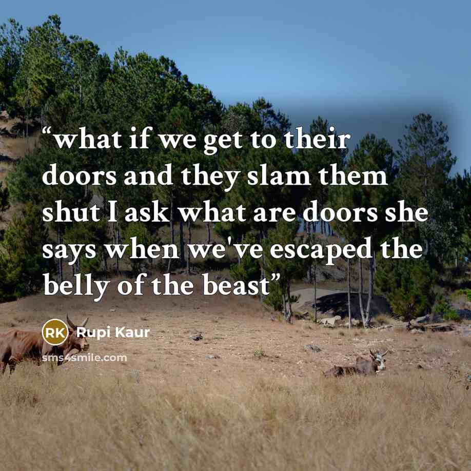 “what if we get to their doors and they slam them shut I ask what are doors she says when we've escaped the belly of the beast” quote by Rupi Kaur