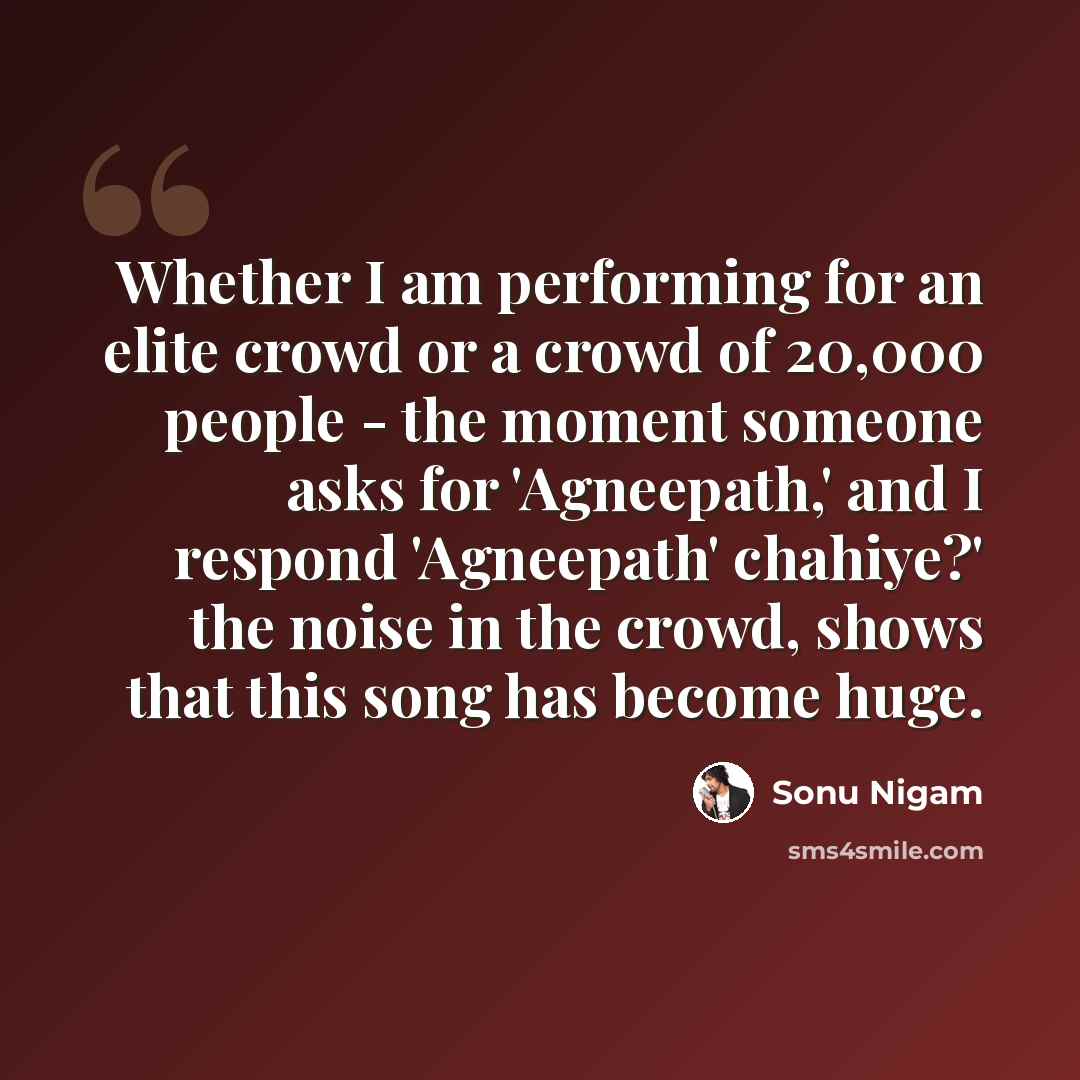 “Whether I am performing for an elite crowd or a crowd of 20,000 people - the moment someone asks for 'Agneepath,' and I respond 'Agneepath' chahiye?' the noise in the crowd, shows that this song has become huge.” quote by Sonu Nigam