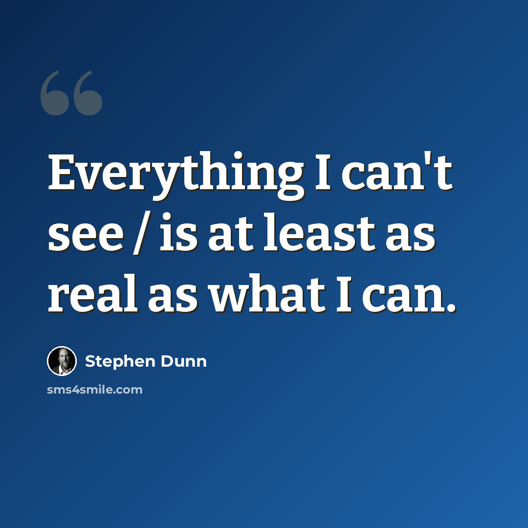 “Everything I can't see / is at least as real as what I can.” quote by Stephen Dunn