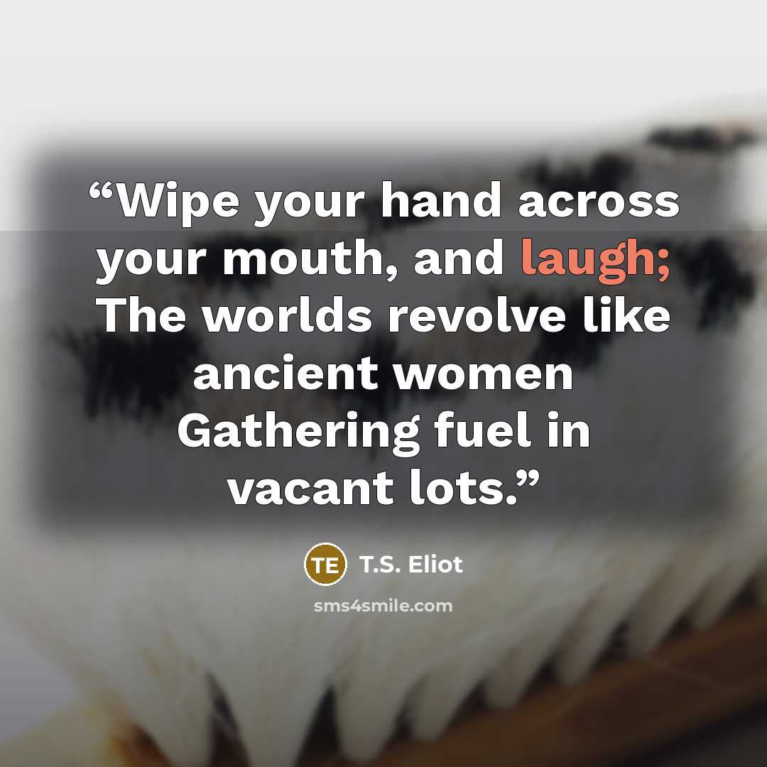 “Wipe your hand across your mouth, and laugh; The worlds revolve like ancient women Gathering fuel in vacant lots.” quote by t.s. eliot