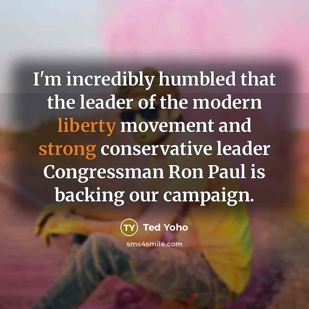 “I'm incredibly humbled that the leader of the modern liberty movement and strong conservative leader Congressman Ron Paul is backing our campaign.” quote by Ted Yoho
