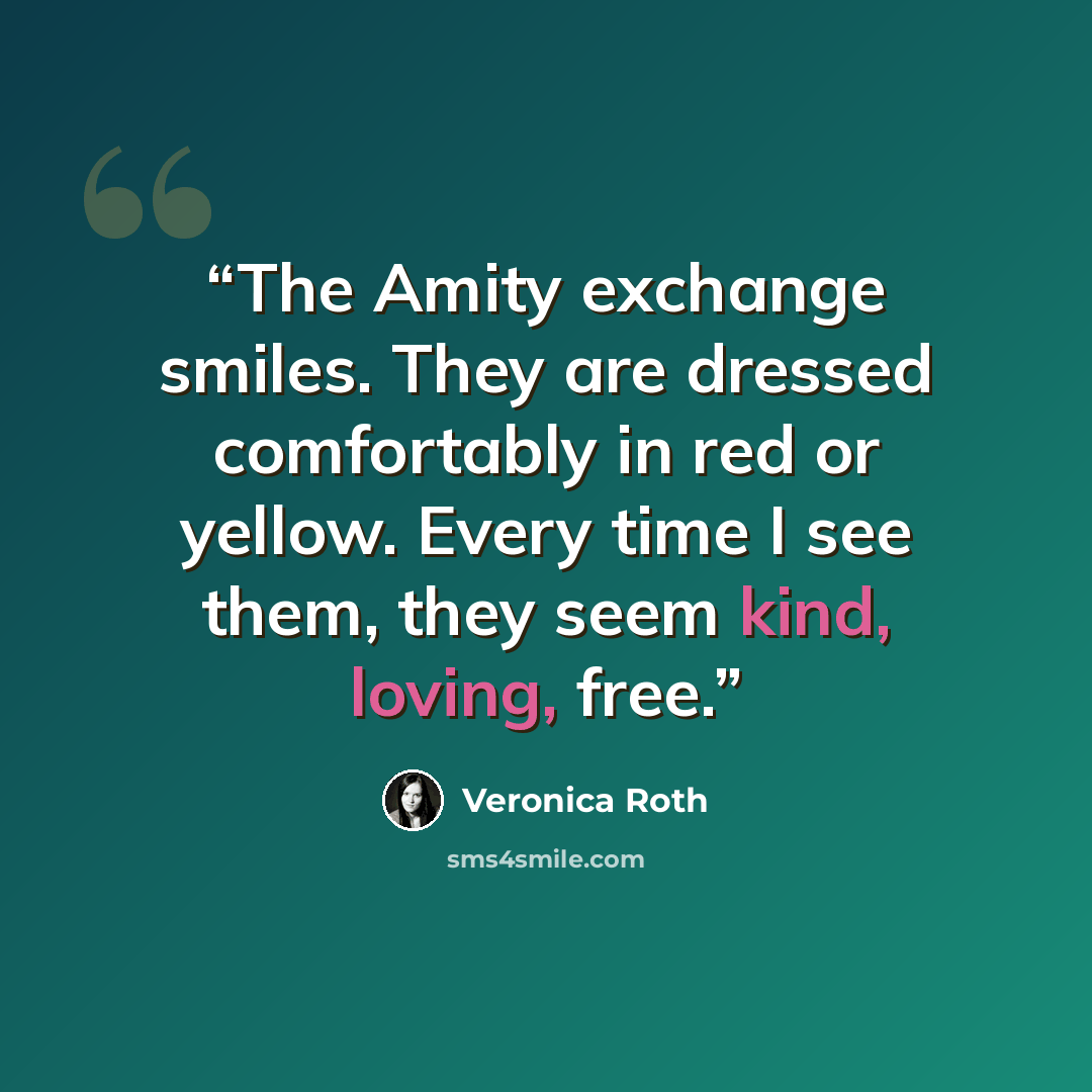 “The Amity exchange smiles. They are dressed comfortably in red or yellow. Every time I see them, they seem kind, loving, free.” quote by Veronica Roth