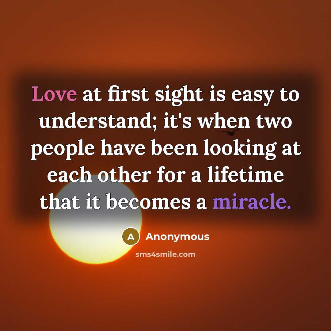 “Love at first sight is easy to understand; it's when two people have been looking at each other for a lifetime that it becomes a miracle.” quote by Anonymous