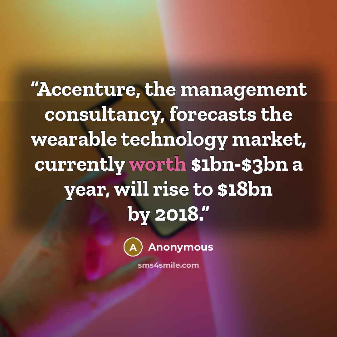 “Accenture, the management consultancy, forecasts the wearable technology market, currently worth $1bn-$3bn a year, will rise to $18bn by 2018.” quote by Anonymous